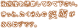 治療後を想像してみてください。きっと、たくさんの笑顔があるはずです。