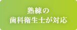 熟練の歯科衛生士が対応